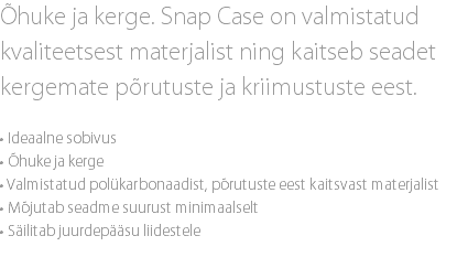 Õhuke ja kerge. Snap Case on valmistatud kvaliteetsest materjalist ning kaitseb seadet kergemate põrutuste ja kriimustuste eest. • Ideaalne sobivus • Õhuke ja kerge • Valmistatud polükarbonaadist, põrutuste eest kaitsvast materjalist • Mõjutab seadme suurust minimaalselt • Säilitab juurdepääsu liidestele
